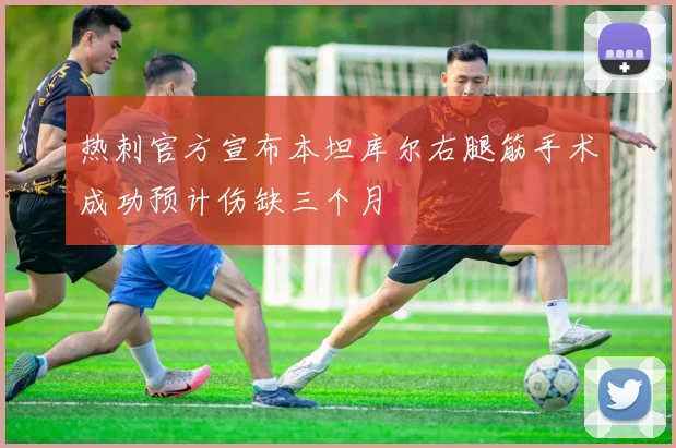 热刺官方宣布本坦库尔右腿筋手术成功预计伤缺三个月