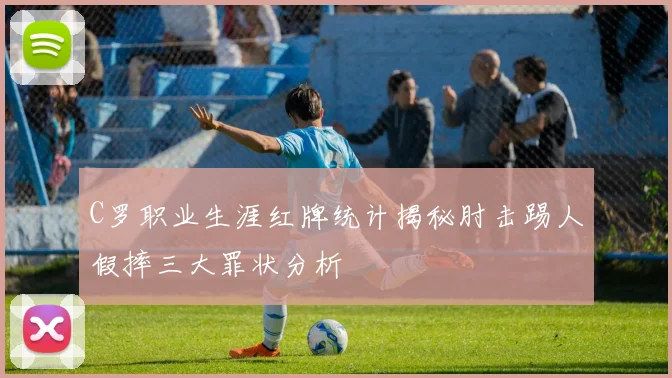 C罗职业生涯红牌统计揭秘肘击踢人假摔三大罪状分析