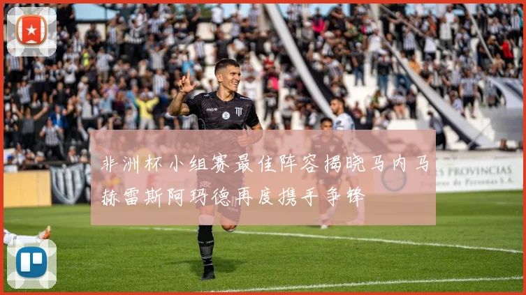 非洲杯小组赛最佳阵容揭晓马内马赫雷斯阿玛德再度携手争锋