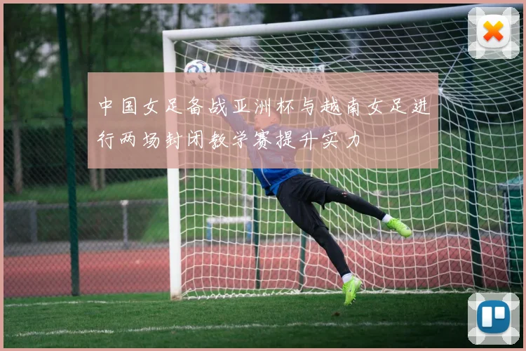 中国女足备战亚洲杯与越南女足进行两场封闭教学赛提升实力