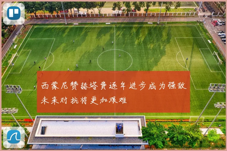 西蒙尼赞赫塔费逐年进步成为强敌未来对抗将更加艰难