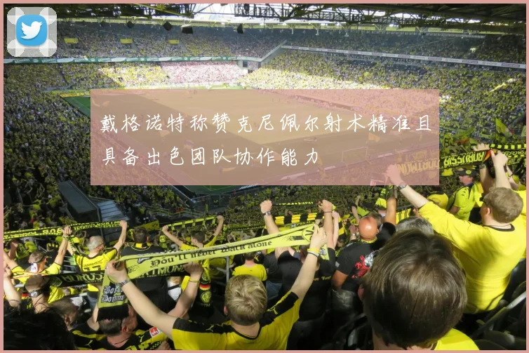 戴格诺特称赞克尼佩尔射术精准且具备出色团队协作能力