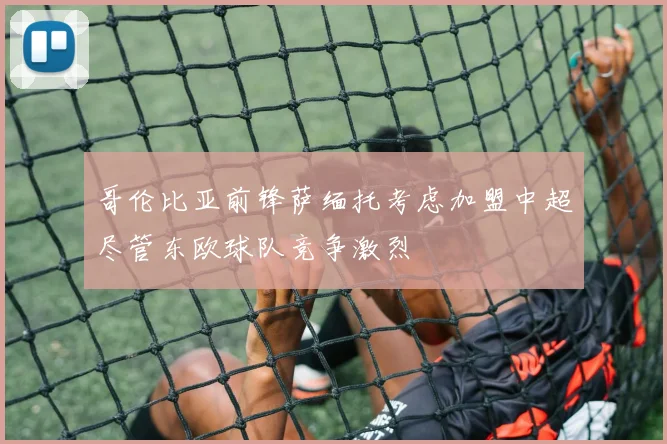 哥伦比亚前锋萨缅托考虑加盟中超尽管东欧球队竞争激烈
