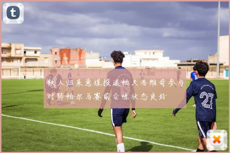 铁人归来意媒报道帕夫洛维奇参与对阵帕尔马赛前合练状态良好