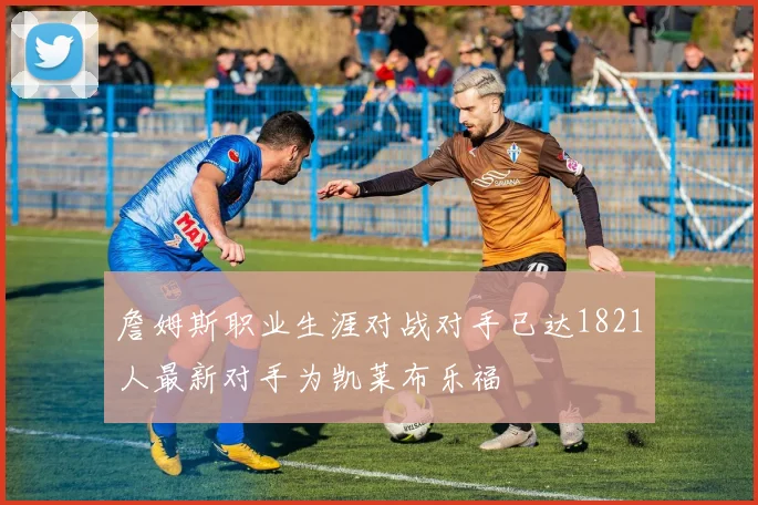 詹姆斯职业生涯对战对手已达1821人最新对手为凯莱布乐福