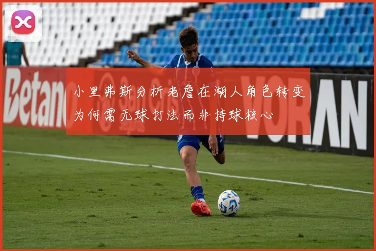 小里弗斯分析老詹在湖人角色转变为何需无球打法而非持球核心