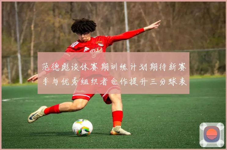 范德彪谈休赛期训练计划期待新赛季与优秀组织者合作提升三分球表现