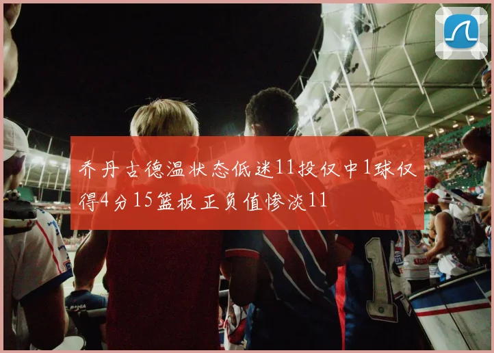 乔丹古德温状态低迷11投仅中1球仅得4分15篮板正负值惨淡11